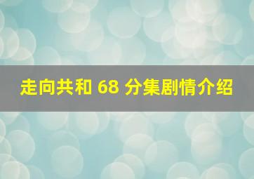 走向共和 68 分集剧情介绍